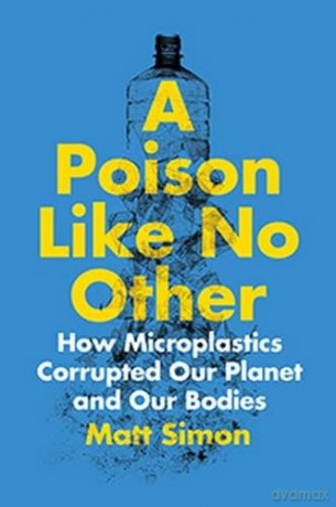 A Poison Like No Other: How Microplastics Corrupted Our Planet and Our Bodies - Matt Simon [KSIĄŻKA]