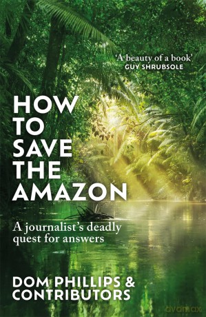 How to Save the Amazon: A journalist's deadly quest for answers - Dom Phillips [KSIĄŻKA]