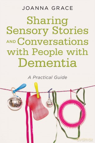 Sharing Sensory Stories and Conversations with People with Dementia: A Practical Guide - Joanna Grace [KSIĄŻKA]