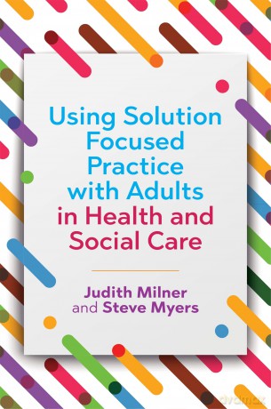 Using Solution Focused Practice with Adults in Health and Social Care - Judith Milner and Steve Myers [KSIĄŻKA]