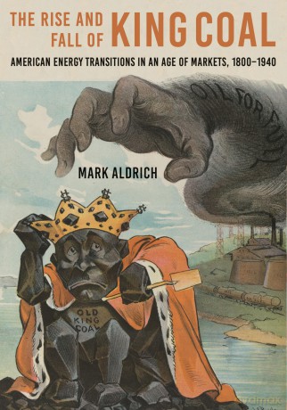 The Rise and Fall of King Coal: American Energy Transitions in an Age of Markets, 1800-1940 (Hagley Library Studies in Business, Technology, and Politics) - Mark Aldrich [KSIĄŻKA]