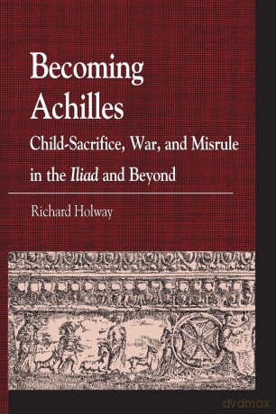 Becoming Achilles: Child-Sacrifice, War, and Misrule in the Iliad and Beyond (Greek Studies: Interdisciplinary Approaches): Child-sacrifice, War, and Misrule in the lliad and Beyond - Richard Holway [KSIĄŻKA]