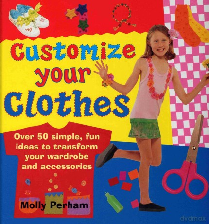 Customise Your Clothes: Over 50 Simple, Fun Ideas to Transform Your Wardrobe and Accessories - Molly Perham [KSIĄŻKA]