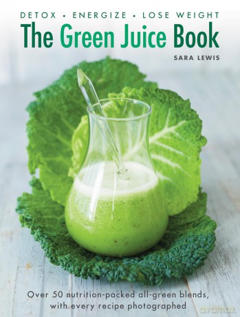 The Green Juice Book: Detox - Energize - Lose Weight: Detox, Energize, Lose Weight: Over 50 Nutrition-Packed All-Green Blends, with Every Recipe Photographed - Sara Lewis [KSIĄŻKA]