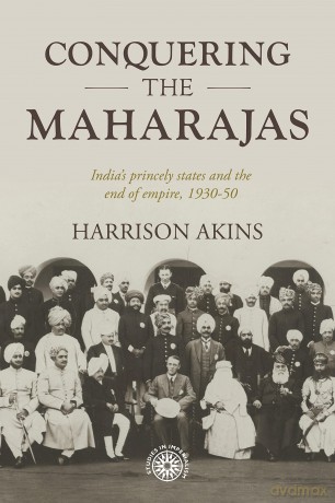 Conquering the Maharajas: India'S Princely States and the End of Empire, 1930-50: 211 (Studies in Imperialism) - Harrison Akins [KSIĄŻKA]