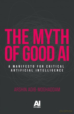The Myth of Good Ai: A Manifesto for Critical Artificial Intelligence (AI Futures) - Arshin Adib-Moghaddam [KSIĄŻKA]
