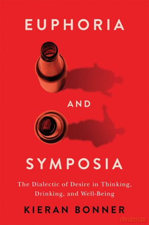 Euphoria and Symposia: The Dialectic of Desire in Thinking, Drinking, and Well-Being - Kieran Bonner [KSIĄŻKA]