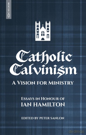 Catholic Calvinism: A Vision for Ministry: Essays in Honour of Ian Hamilton - Peter Sanlon [KSIĄŻKA]