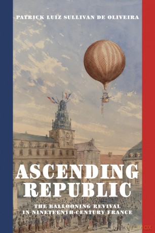 Ascending Republic: The Ballooning Revival in Nineteenth-Century France - Patrick Luiz Sullivan De Oliveira [KSIĄŻKA]