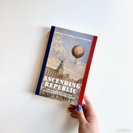 Ascending Republic: The Ballooning Revival in Nineteenth-Century France - Patrick Luiz Sullivan De Oliveira [KSIĄŻKA]