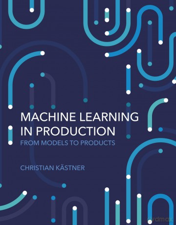 Machine Learning in Production: From Models to Products - Christian Kastner [KSIĄŻKA]