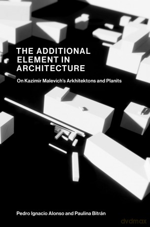 The Additional Element in Architecture: On Kazimir Malevich's Arkhitektons and Planits - Pedro Ignacio Alonso [KSIĄŻKA]