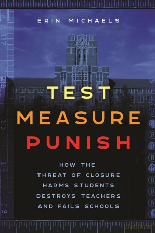 Test, Measure, Punish: How the Threat of Closure Harms Students, Destroys Teachers, and Fails Schools: 16 (Critical Perspectives on Youth) - Erin Michaels [KSIĄŻKA]