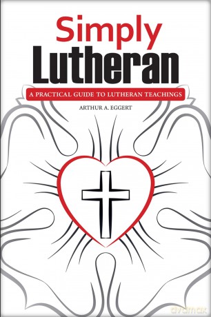 Simply Lutheran: A Practical Guide To Lutheran Teachings - Arthur A Eggert [KSIĄŻKA]