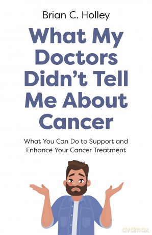 What My Doctors Didn't Tell Me About Cancer: What You Can Do to Support and Enhance Your Cancer Treatment - Brian Holley [KSIĄŻKA]