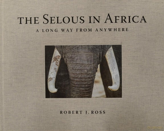 The Selous in Africa: A Long Way from Anywhere - Robert J. Ross [KSIĄŻKA]