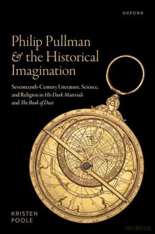 Philip Pullman and the Historical Imagination: Seventeenth-Century Literature, Science, and Religion in ^IHis Dark Materials^R and ^IThe Book of Dust^R - Kristen Poole [KSIĄŻKA]