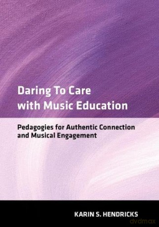 Daring to Care with Music Education: Pedagogies for Authentic Connection and Musical Engagement - Karin S. Hendricks [KSIĄŻKA]