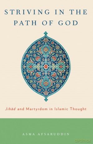 Striving in the Path of God: Jihad and Martyrdom in Islamic Thought - Asma Afsaruddin [KSIĄŻKA]
