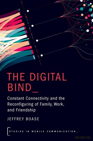 The Digital Bind: Constant Connectivity and the Reconfiguring of Family, Work, and Friendship (Studies in Mobile Communication) - Jeffrey Boase [KSIĄŻKA]