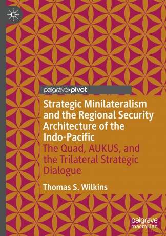 Strategic Minilateralism and the Regional Security Architecture of the Indo-Pacific: The Quad, AUKUS, and the Trilateral Strategic Dialogue - Thomas S. Wilkins [KSIĄŻKA]