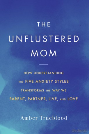The Unflustered Mom: How Understanding the Five Anxiety Styles Transforms the Way We Parent, Partner, Live, and Love - Amber Trueblood [KSIĄŻKA]