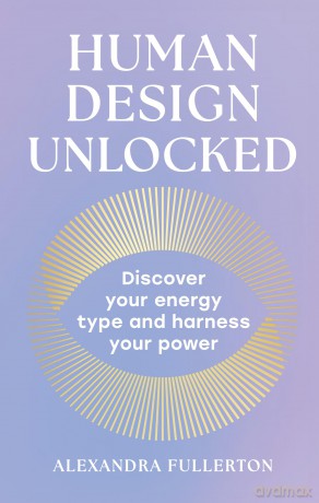 Human Design Unlocked: 2025's essential new self-improvement guide to harnessing your energy for personal growth, wellness and empowerment - Alexandra Fullerton [KSIĄŻKA]