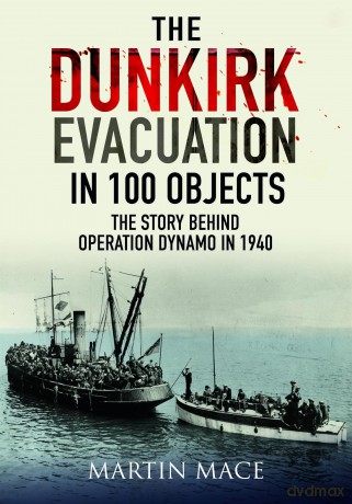 The Dunkirk Evacuation in 100 Objects: The Story Behind Operation Dynamo in 1940 - Martin Mace [KSIĄŻKA]