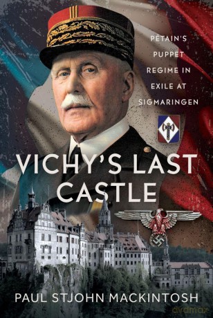 Vichy's Last Castle: Pétain's Puppet Regime in Exile at Sigmaringen - Paul StJohn Mackintosh [KSIĄŻKA]