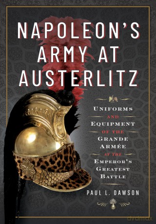 Napoleon's Army at Austerlitz: Uniforms and Equipment of the Grande Armée at the Emperor's Greatest Battle - Paul L Dawson [KSIĄŻKA]