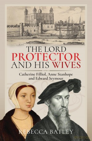 The Lord Protector and His Wives: Catherine Filliol, Anne Stanhope and Edward Seymour - Rebecca Batley [KSIĄŻKA]