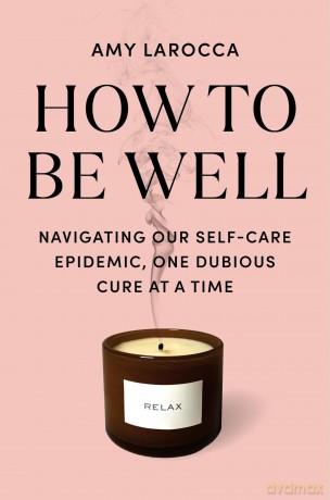 How to Be Well: Navigating Our Self-Care Epidemic, One Dubious Cure at a Time: Navigating Our Self-Care Epidemic, One Dubious Cure at a Time - amy larocca [KSIĄŻKA]