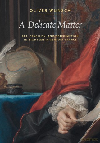 A Delicate Matter: Art, Fragility, and Consumption in Eighteenth-Century France - Oliver Wunsch [KSIĄŻKA]