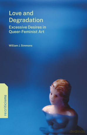 Love and Degradation: Excessive Desires in Queer-Feminist Art (re:criticisms) - William J. Simmons [KSIĄŻKA]