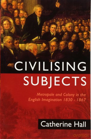 Civilising Subjects: Metropole and Colony in the English Imagination 1830 - 1867 - Catherine Hall [KSIĄŻKA]