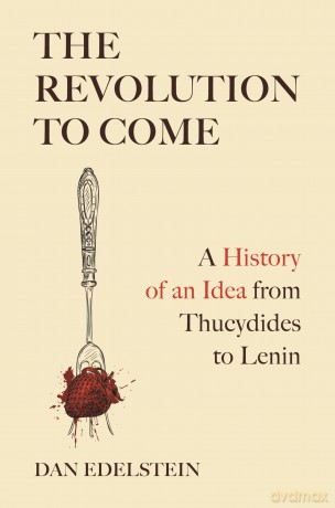 The Revolution to Come: A History of an Idea from Thucydides to Lenin - Dan Edelstein [KSIĄŻKA]