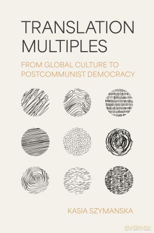 Translation Multiples: From Global Culture to Postcommunist Democracy (Translation/Transnation) - Kasia Szymanska [KSIĄŻKA]