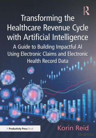 Transforming the Healthcare Revenue Cycle with Artificial Intelligence: A Guide to Building Impactful AI Using Electronic Claims and Electronic Heath Record Data - Korin Reid [KSIĄŻKA]