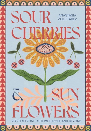 Sour Cherries and Sunflowers: A Taste of Home | Recipes from Eastern Europe and Beyond - Anastasia Zolotarev [KSIĄŻKA]