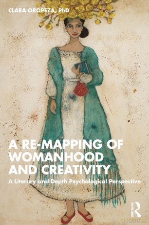 A Re-mapping of Womanhood and Creativity: A Literary and Depth Psychological Perspective - Clara Oropeza PhD [KSIĄŻKA]