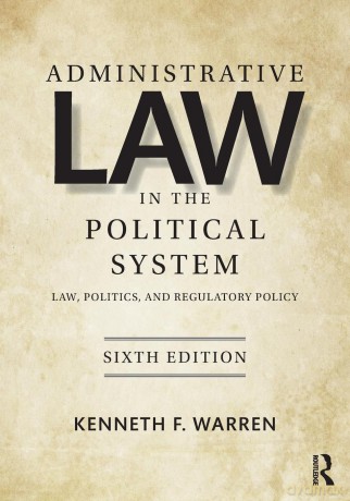 Administrative Law in the Political System: Law, Politics, and Regulatory Policy - Kenneth Warren [KSIĄŻKA]