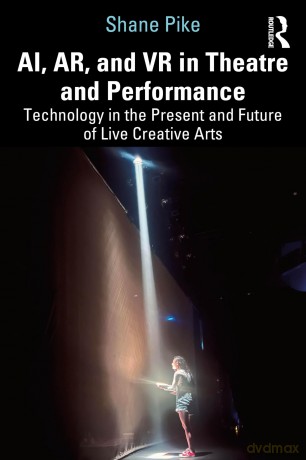 AI, AR, and VR in Theatre and Performance: Technology in the Present and Future of Live Creative Arts - Shane Pike [KSIĄŻKA]