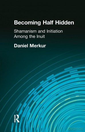 Becoming Half Hidden: Shamanism and Initiation Among the Inuit - Daniel Merkur [KSIĄŻKA]