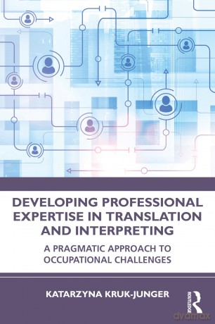 Developing Professional Expertise in Translation and Interpreting: A Pragmatic Approach to Occupational Challenges - Katarzyna Kruk-Junger [KSIĄŻKA]