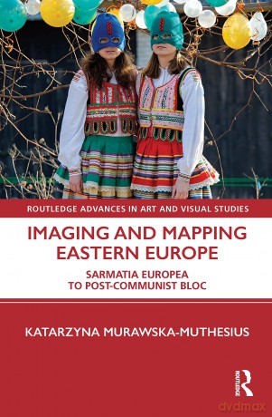 Imaging and Mapping Eastern Europe: Sarmatia Europea to Post-Communist Bloc (Routledge Advances in Art and Visual Studies) - Katarzyna Murawska-Muthesius [KSIĄŻKA]