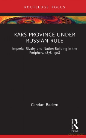 Kars Province under Russian Rule: Imperial Rivalry and Nation-Building in the Periphery, 1878-1918 (Central Asia Research Forum) - Candan Badem [KSIĄŻKA]