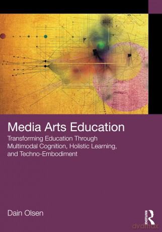 Media Arts Education: Transforming Education Through Multimodal Cognition, Holistic Learning, and Techno-Embodiment - Dain Olsen [KSIĄŻKA]