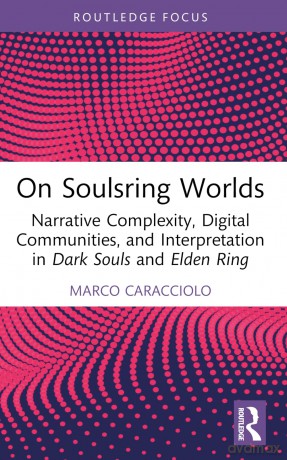 On Soulsring Worlds: Narrative Complexity, Digital Communities, and Interpretation in Dark Souls and Elden Ring (Routledge Advances in Game Studies) - Marco Caracciolo [KSIĄŻKA]
