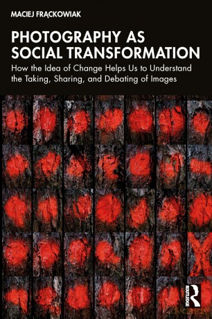 Photography as Social Transformation: How the Idea of Change Helps Us to Understand the Taking, Sharing, and Debating of Images - Maciej Frąckowiak [KSIĄŻKA]