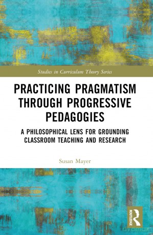 Practicing Pragmatism through Progressive Pedagogies: A Philosophical Lens for Grounding Classroom Teaching and Research (Studies in Curriculum Theory Series) - Susan Jean Mayer [KSIĄŻKA]